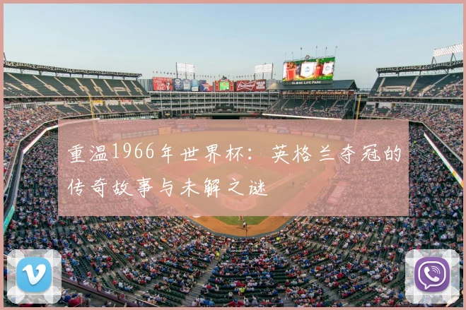 重温1966年世界杯：英格兰夺冠的传奇故事与未解之谜