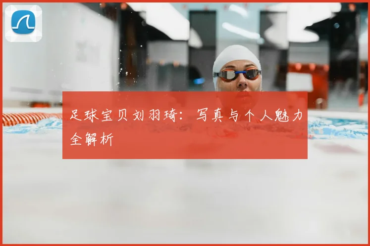 足球宝贝刘羽琦:写真与个人魅力全解析