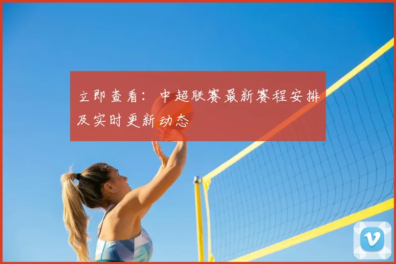 立即查看：中超联赛最新赛程安排及实时更新动态