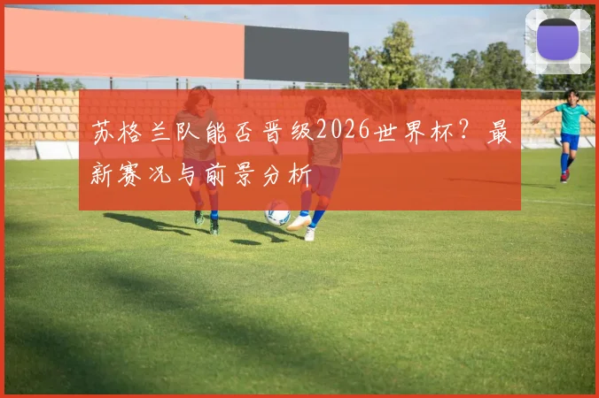 苏格兰队能否晋级2026世界杯？最新赛况与前景分析