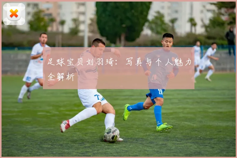 足球宝贝刘羽琦:写真与个人魅力全解析