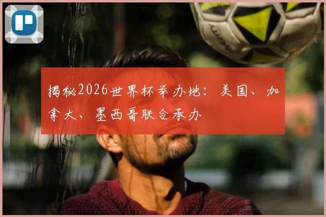 揭秘2026世界杯举办地：美国、加拿大、墨西哥联合承办